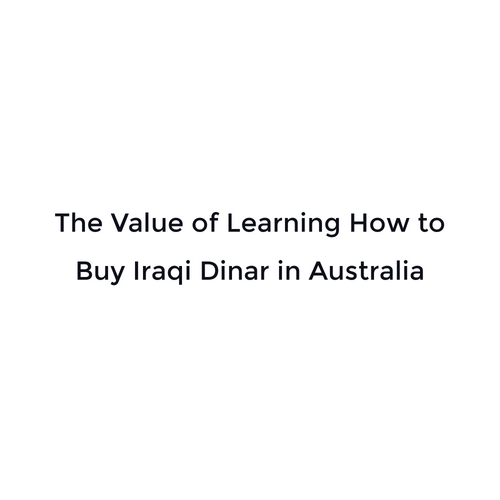 The Value of Learning How to Buy Iraqi Dinar in Australia