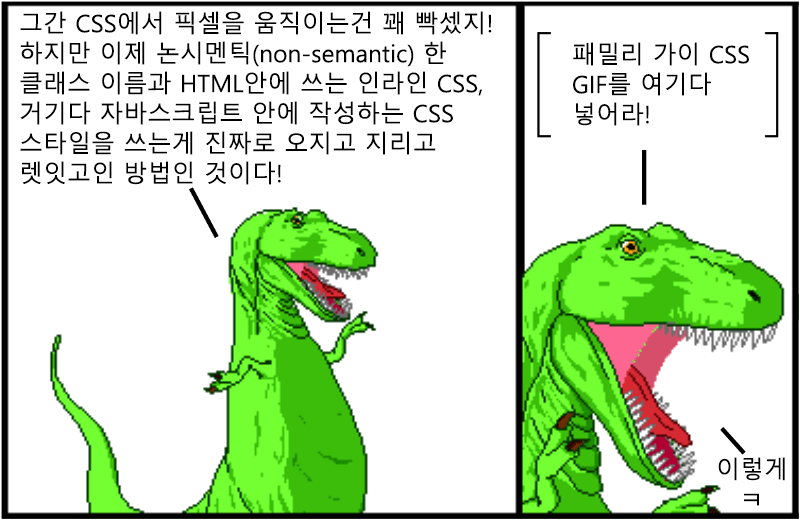 그간 CSS에서 픽셀을 움직이는건 꽤 빡셌지! 하지만 이제 논시멘틱(non-semantic) 한 클래스 이름과 HTML안에 쓰는 인라인 CSS, 거기다 자바스크립트 안에 작성하는 CSS 스타일을 쓰는게 진짜로 오지고 지리고 렛잇고인 방법인 것이다! 패밀리 가이 CSS GIF를 여기다 넣어라! 이렇게 ㅋ